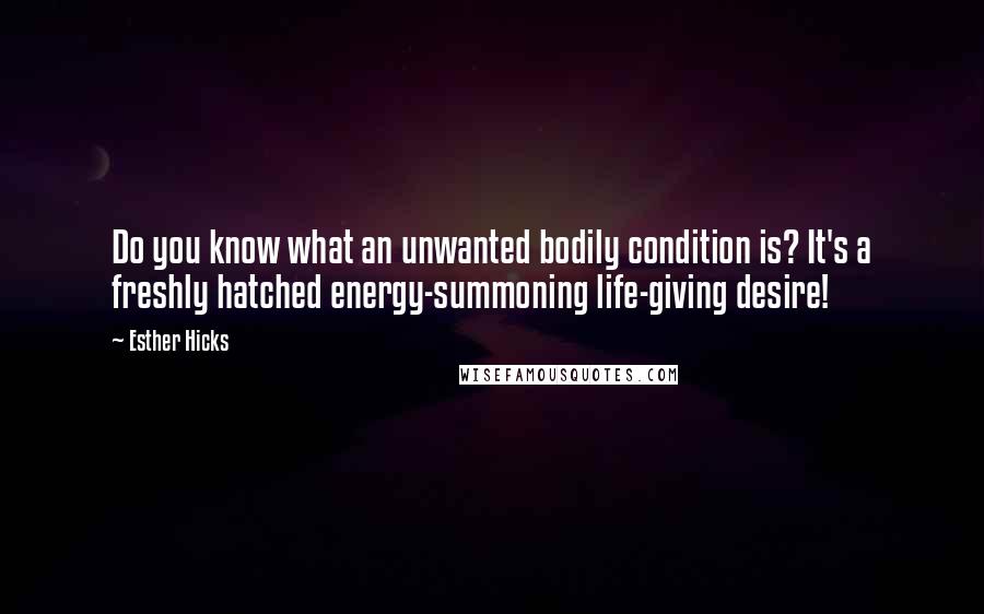 Esther Hicks Quotes: Do you know what an unwanted bodily condition is? It's a freshly hatched energy-summoning life-giving desire!