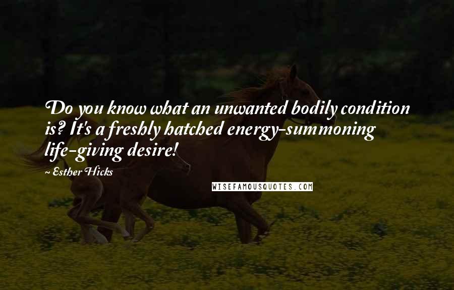 Esther Hicks Quotes: Do you know what an unwanted bodily condition is? It's a freshly hatched energy-summoning life-giving desire!