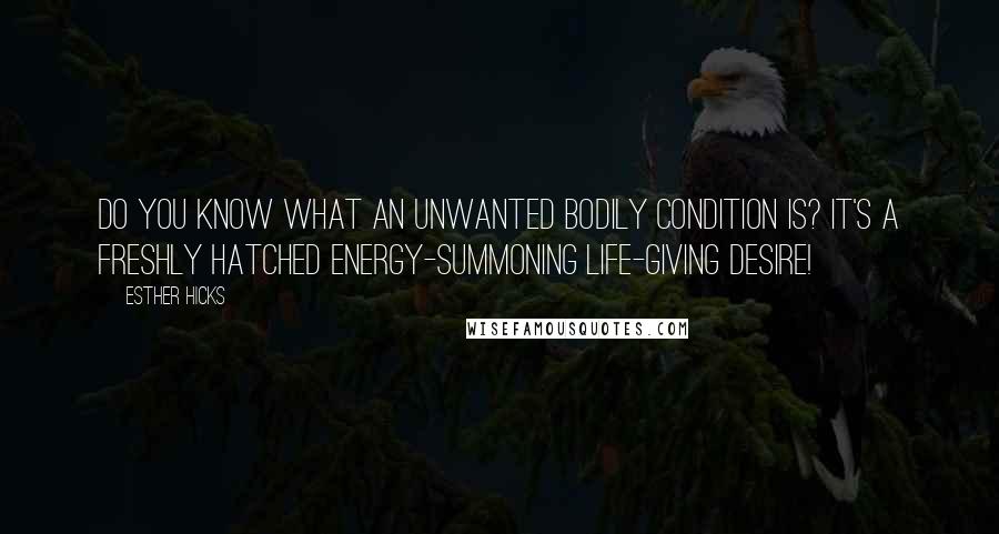 Esther Hicks Quotes: Do you know what an unwanted bodily condition is? It's a freshly hatched energy-summoning life-giving desire!