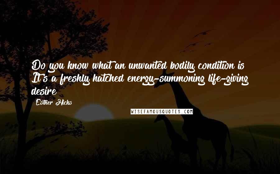 Esther Hicks Quotes: Do you know what an unwanted bodily condition is? It's a freshly hatched energy-summoning life-giving desire!