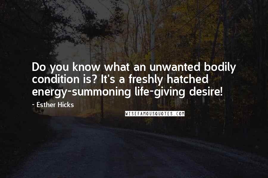 Esther Hicks Quotes: Do you know what an unwanted bodily condition is? It's a freshly hatched energy-summoning life-giving desire!