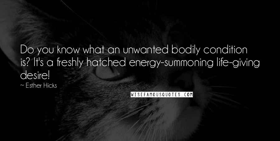 Esther Hicks Quotes: Do you know what an unwanted bodily condition is? It's a freshly hatched energy-summoning life-giving desire!