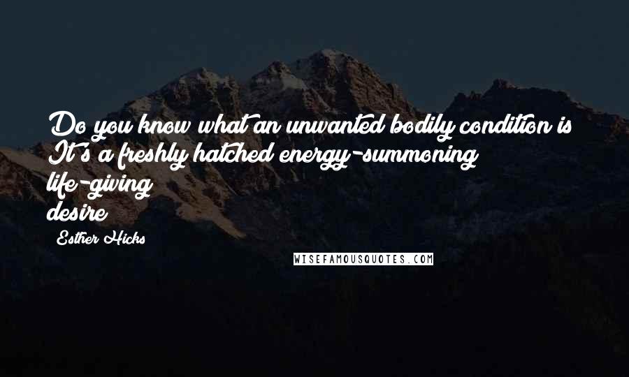 Esther Hicks Quotes: Do you know what an unwanted bodily condition is? It's a freshly hatched energy-summoning life-giving desire!