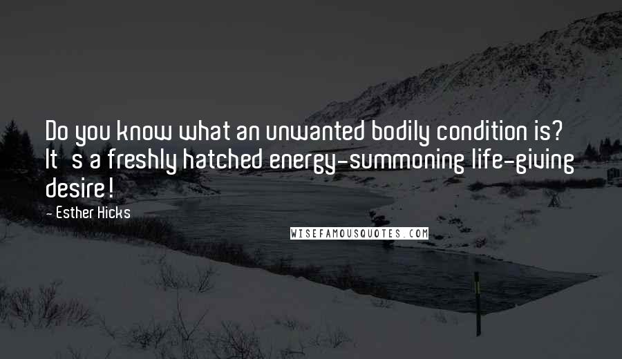 Esther Hicks Quotes: Do you know what an unwanted bodily condition is? It's a freshly hatched energy-summoning life-giving desire!