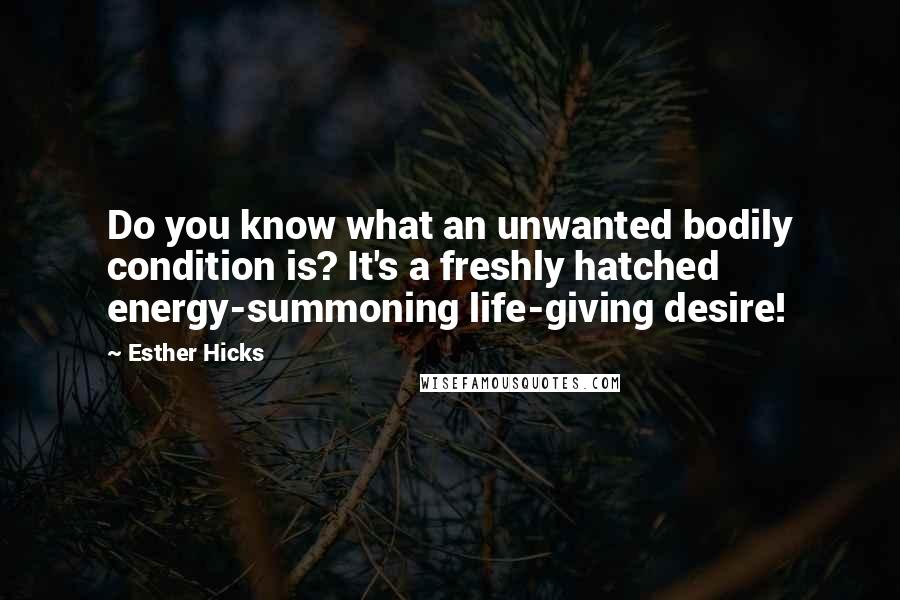 Esther Hicks Quotes: Do you know what an unwanted bodily condition is? It's a freshly hatched energy-summoning life-giving desire!