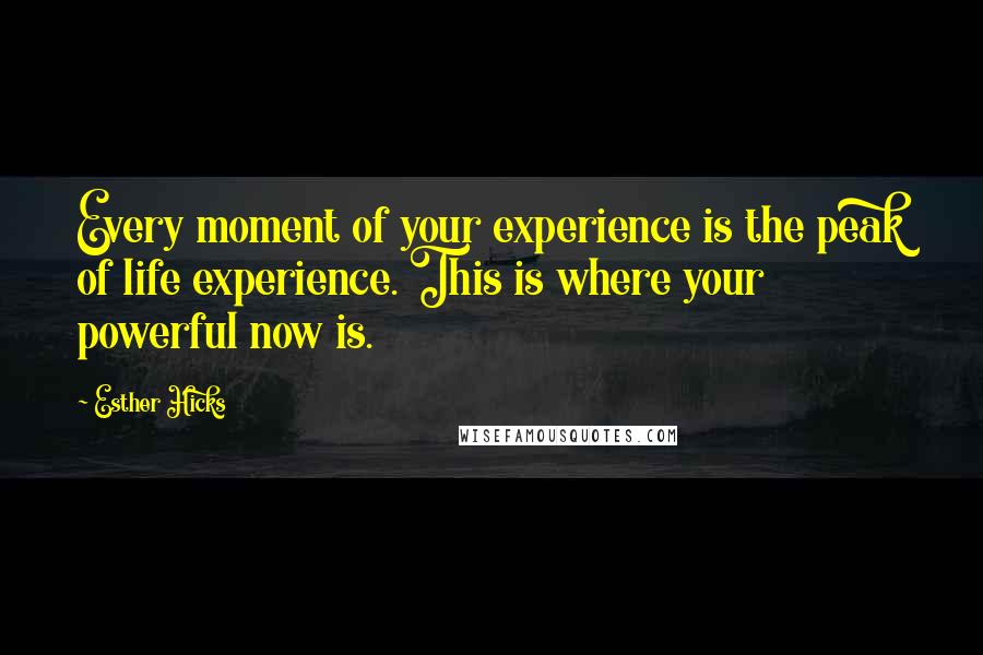 Esther Hicks Quotes: Every moment of your experience is the peak of life experience. This is where your powerful now is.