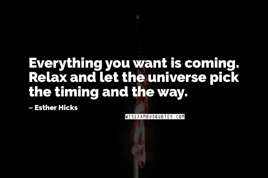 Esther Hicks Quotes: Everything you want is coming. Relax and let the universe pick the timing and the way.