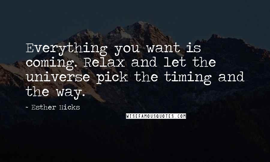 Esther Hicks Quotes: Everything you want is coming. Relax and let the universe pick the timing and the way.