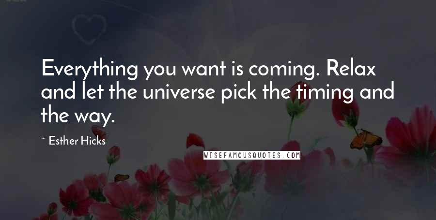 Esther Hicks Quotes: Everything you want is coming. Relax and let the universe pick the timing and the way.