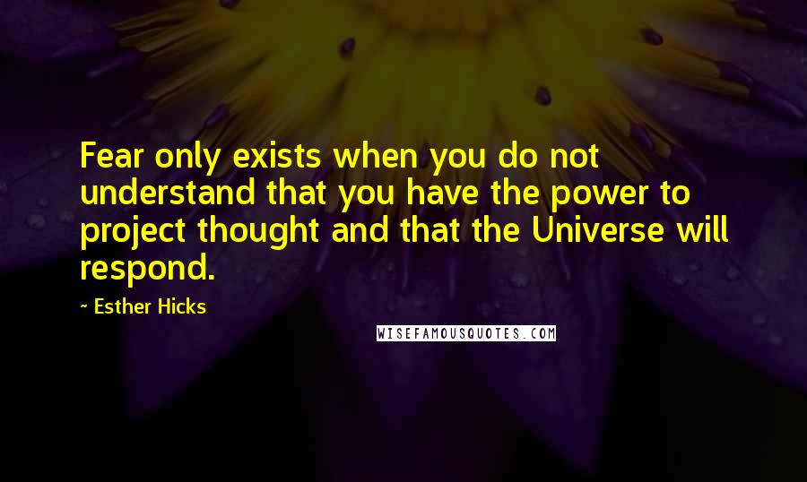 Esther Hicks Quotes: Fear only exists when you do not understand that you have the power to project thought and that the Universe will respond.