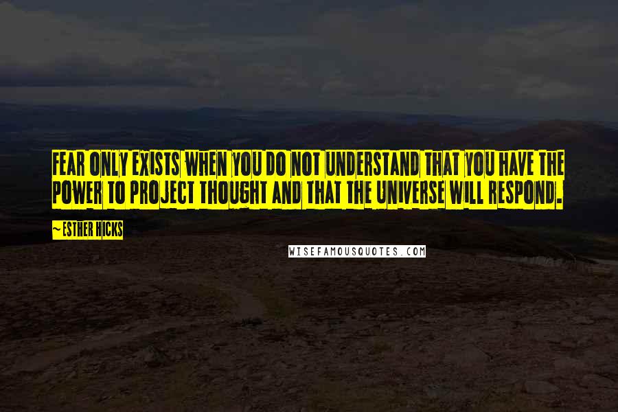 Esther Hicks Quotes: Fear only exists when you do not understand that you have the power to project thought and that the Universe will respond.