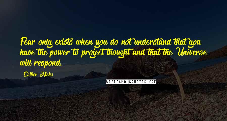 Esther Hicks Quotes: Fear only exists when you do not understand that you have the power to project thought and that the Universe will respond.