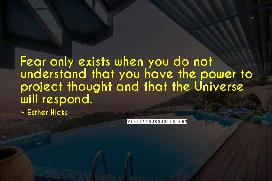 Esther Hicks Quotes: Fear only exists when you do not understand that you have the power to project thought and that the Universe will respond.