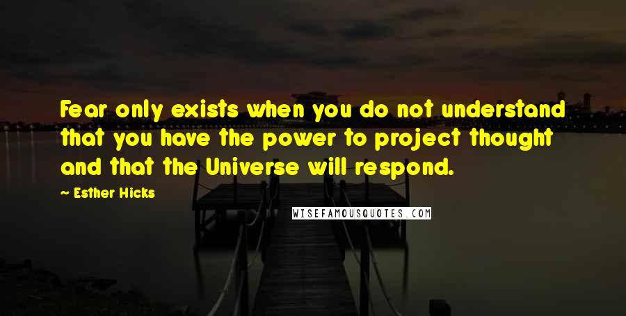 Esther Hicks Quotes: Fear only exists when you do not understand that you have the power to project thought and that the Universe will respond.