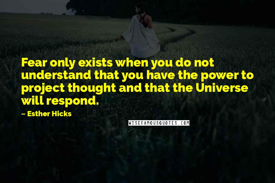 Esther Hicks Quotes: Fear only exists when you do not understand that you have the power to project thought and that the Universe will respond.