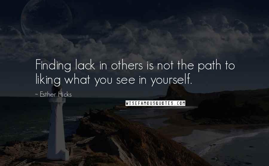 Esther Hicks Quotes: Finding lack in others is not the path to liking what you see in yourself.