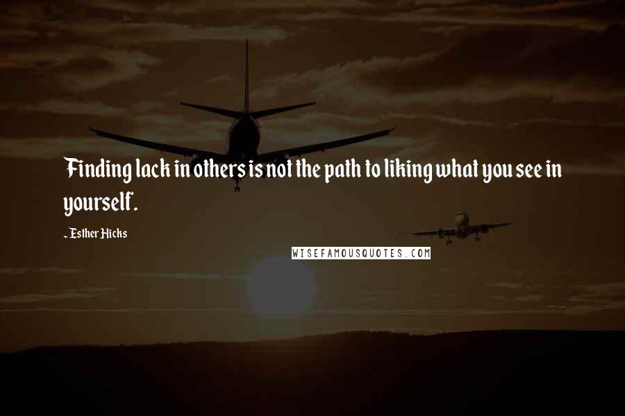 Esther Hicks Quotes: Finding lack in others is not the path to liking what you see in yourself.