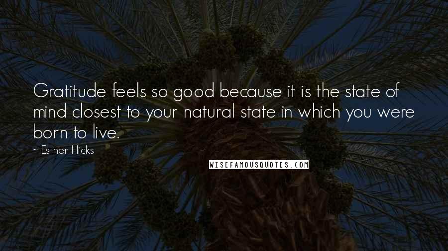 Esther Hicks Quotes: Gratitude feels so good because it is the state of mind closest to your natural state in which you were born to live.