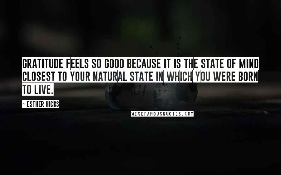 Esther Hicks Quotes: Gratitude feels so good because it is the state of mind closest to your natural state in which you were born to live.