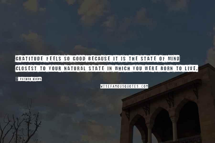 Esther Hicks Quotes: Gratitude feels so good because it is the state of mind closest to your natural state in which you were born to live.