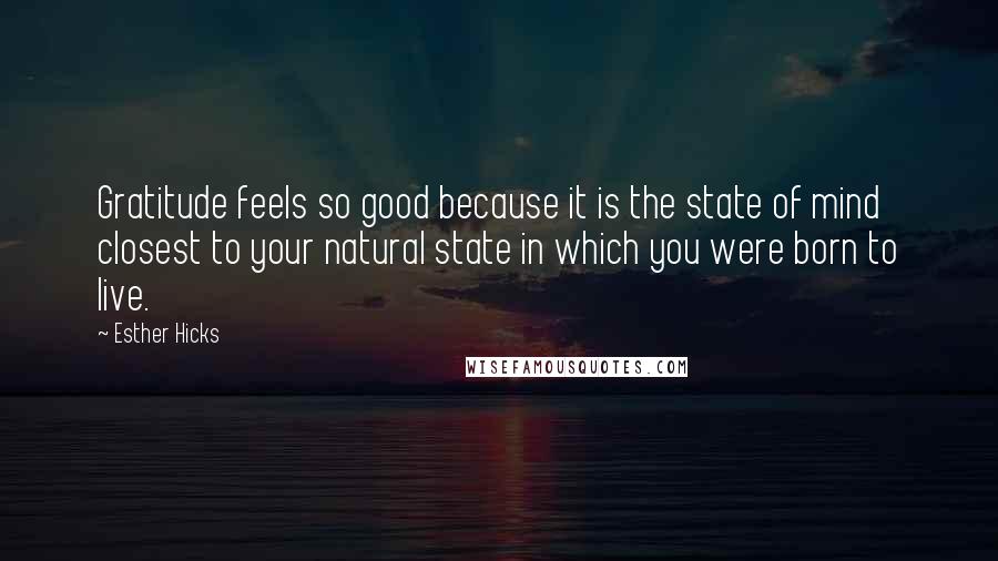 Esther Hicks Quotes: Gratitude feels so good because it is the state of mind closest to your natural state in which you were born to live.