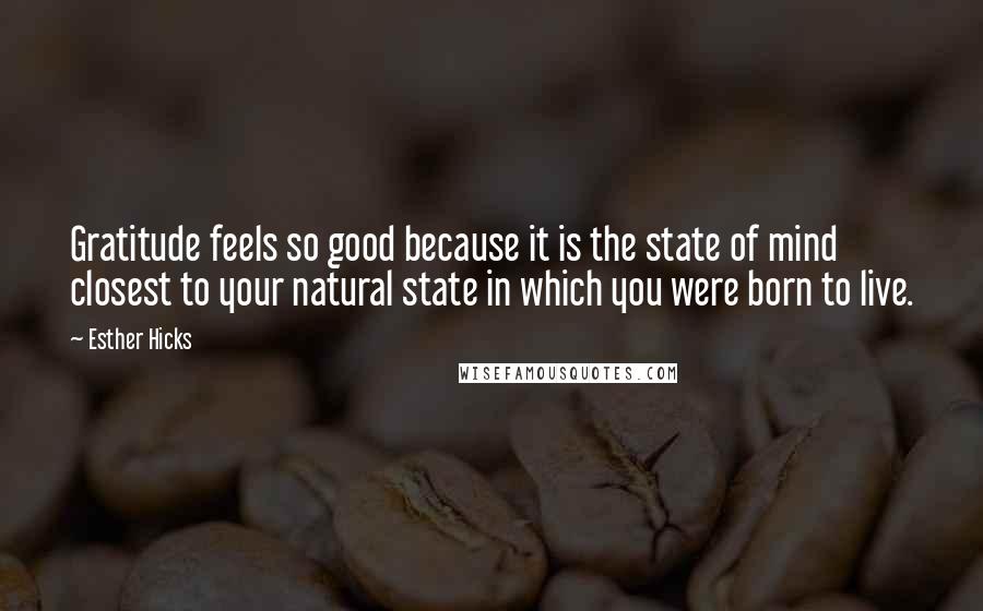 Esther Hicks Quotes: Gratitude feels so good because it is the state of mind closest to your natural state in which you were born to live.