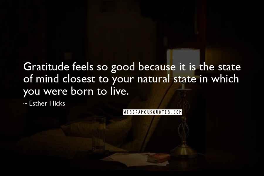 Esther Hicks Quotes: Gratitude feels so good because it is the state of mind closest to your natural state in which you were born to live.