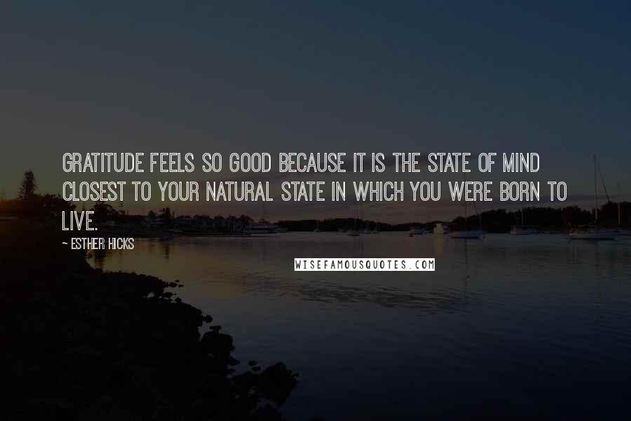 Esther Hicks Quotes: Gratitude feels so good because it is the state of mind closest to your natural state in which you were born to live.