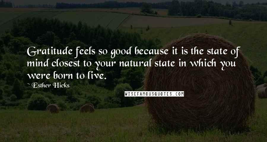 Esther Hicks Quotes: Gratitude feels so good because it is the state of mind closest to your natural state in which you were born to live.