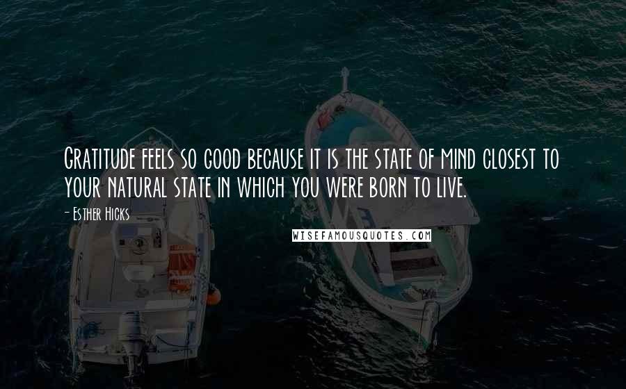 Esther Hicks Quotes: Gratitude feels so good because it is the state of mind closest to your natural state in which you were born to live.