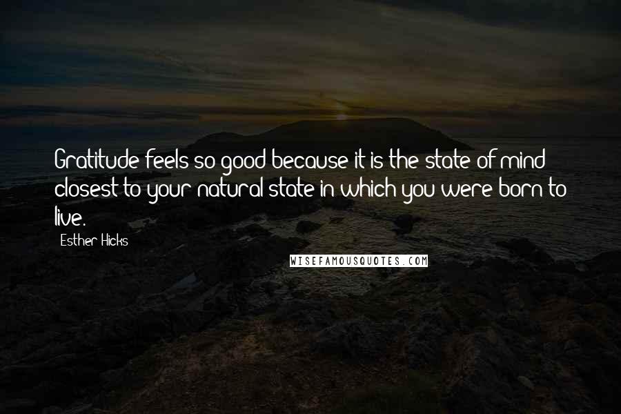 Esther Hicks Quotes: Gratitude feels so good because it is the state of mind closest to your natural state in which you were born to live.