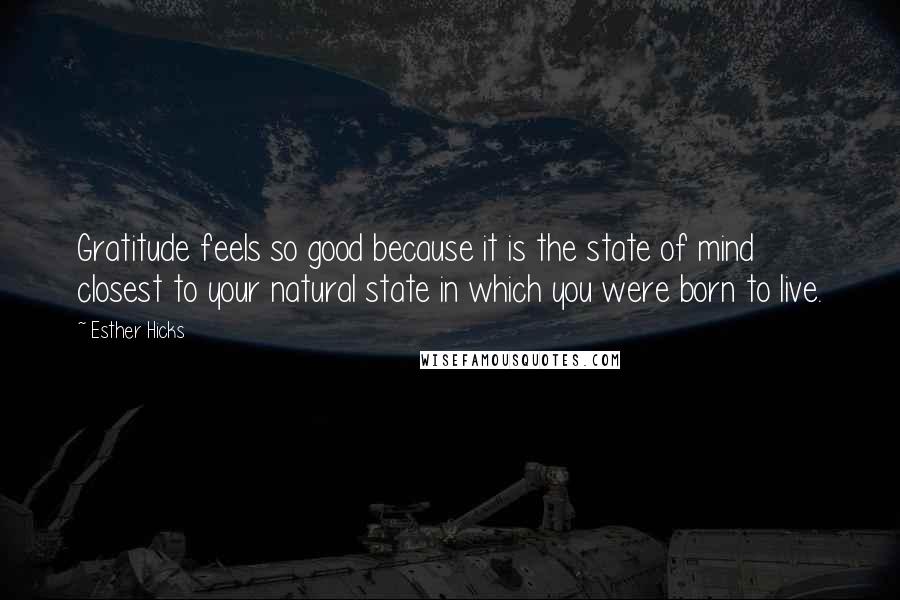 Esther Hicks Quotes: Gratitude feels so good because it is the state of mind closest to your natural state in which you were born to live.