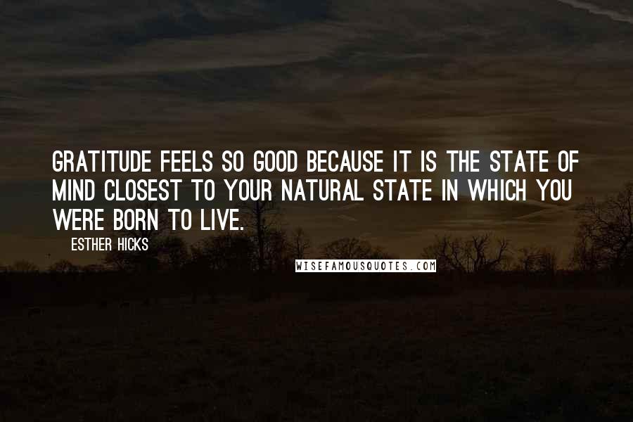 Esther Hicks Quotes: Gratitude feels so good because it is the state of mind closest to your natural state in which you were born to live.