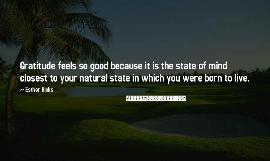 Esther Hicks Quotes: Gratitude feels so good because it is the state of mind closest to your natural state in which you were born to live.