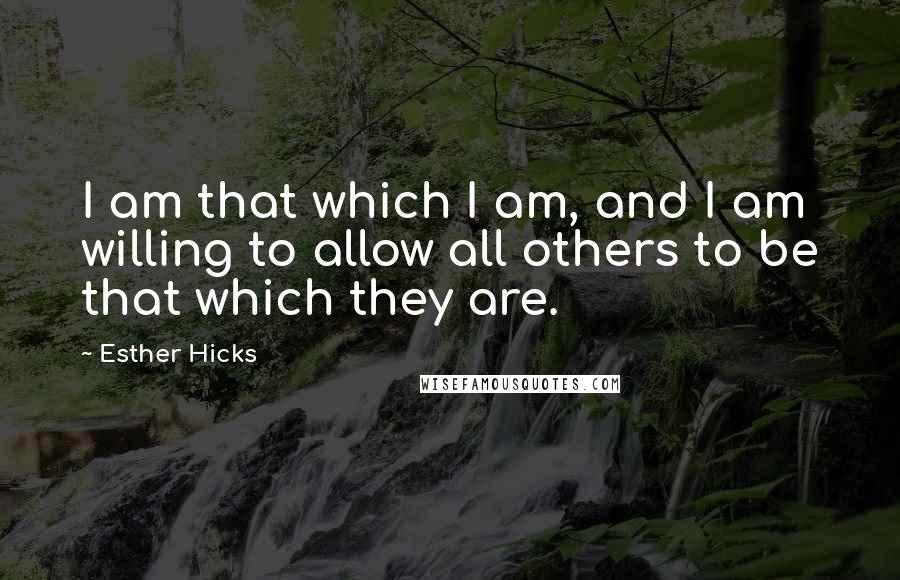 Esther Hicks Quotes: I am that which I am, and I am willing to allow all others to be that which they are.