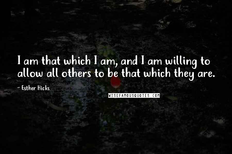 Esther Hicks Quotes: I am that which I am, and I am willing to allow all others to be that which they are.