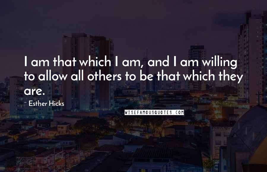 Esther Hicks Quotes: I am that which I am, and I am willing to allow all others to be that which they are.