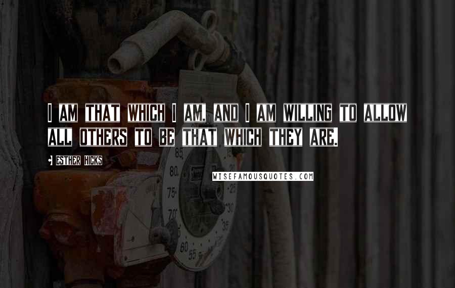 Esther Hicks Quotes: I am that which I am, and I am willing to allow all others to be that which they are.