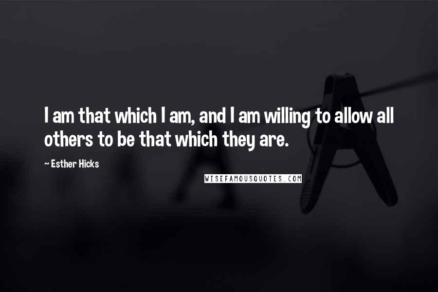 Esther Hicks Quotes: I am that which I am, and I am willing to allow all others to be that which they are.