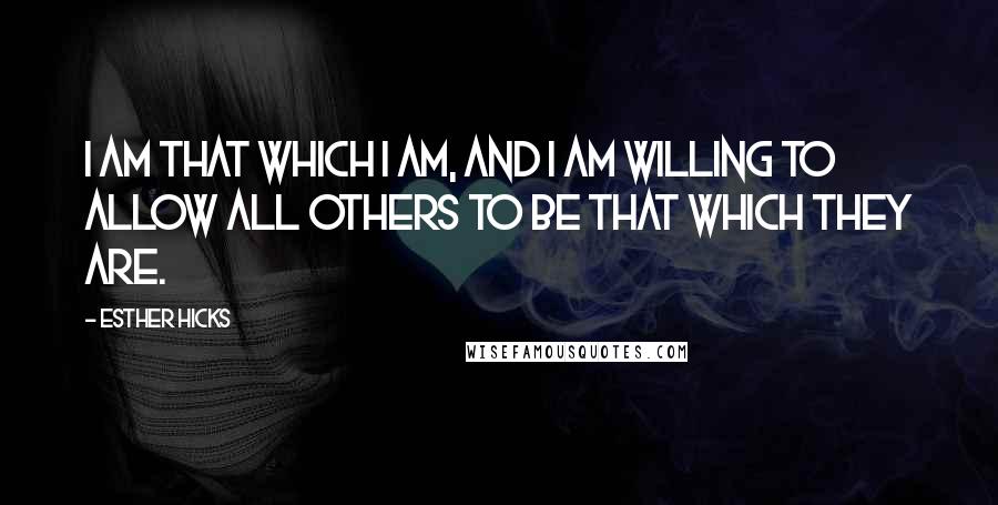 Esther Hicks Quotes: I am that which I am, and I am willing to allow all others to be that which they are.