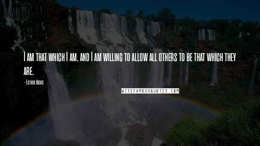 Esther Hicks Quotes: I am that which I am, and I am willing to allow all others to be that which they are.