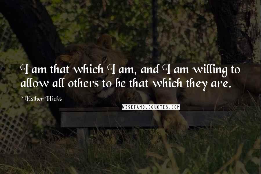 Esther Hicks Quotes: I am that which I am, and I am willing to allow all others to be that which they are.