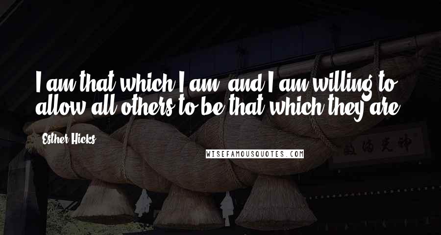 Esther Hicks Quotes: I am that which I am, and I am willing to allow all others to be that which they are.