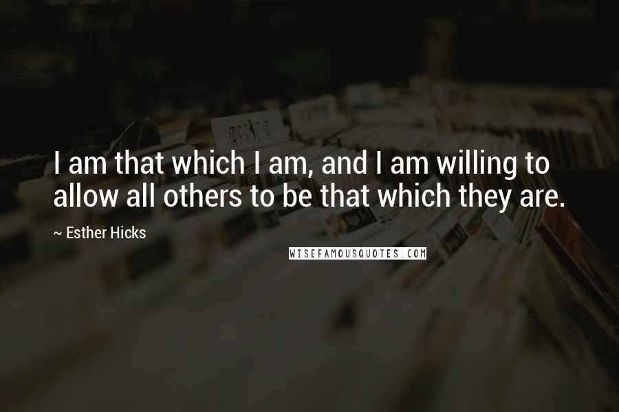 Esther Hicks Quotes: I am that which I am, and I am willing to allow all others to be that which they are.