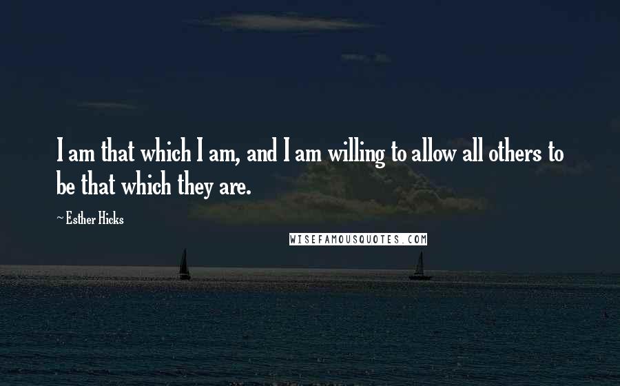 Esther Hicks Quotes: I am that which I am, and I am willing to allow all others to be that which they are.