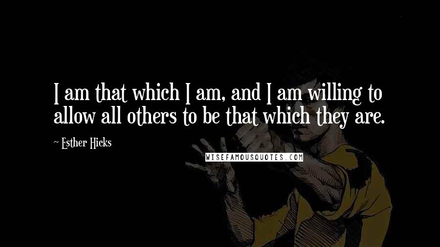 Esther Hicks Quotes: I am that which I am, and I am willing to allow all others to be that which they are.