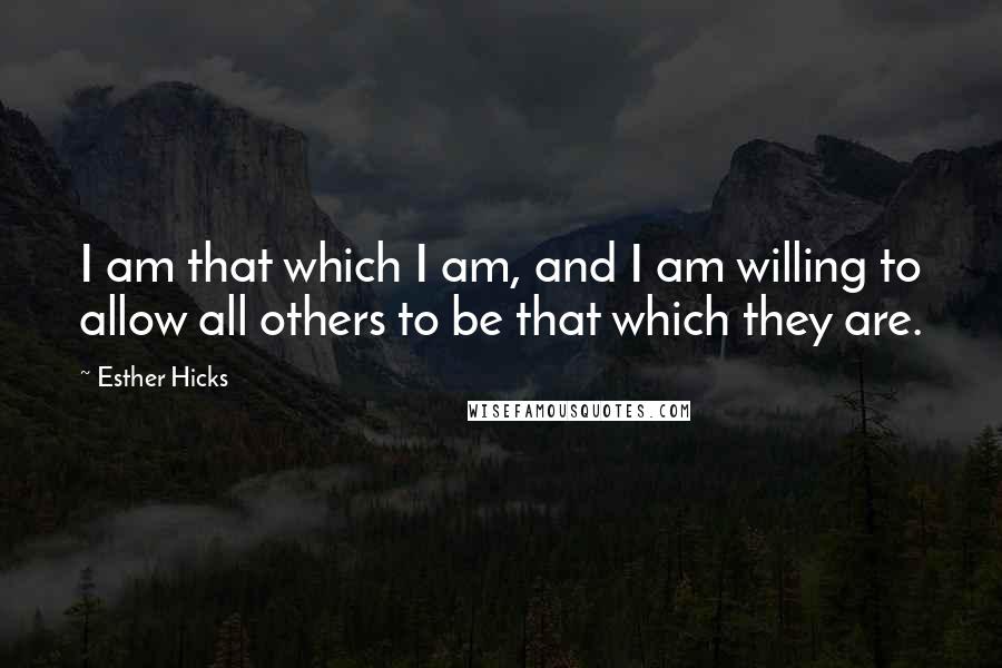 Esther Hicks Quotes: I am that which I am, and I am willing to allow all others to be that which they are.