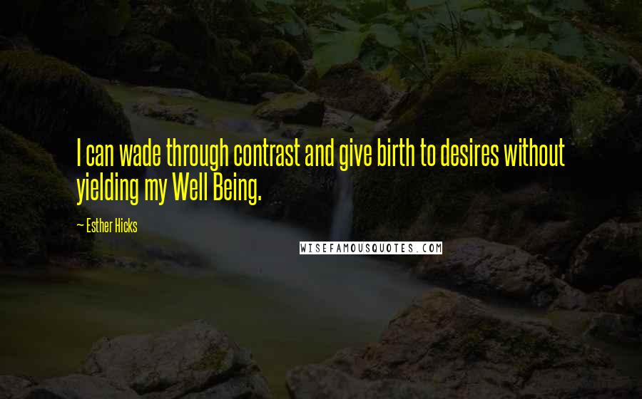 Esther Hicks Quotes: I can wade through contrast and give birth to desires without yielding my Well Being.