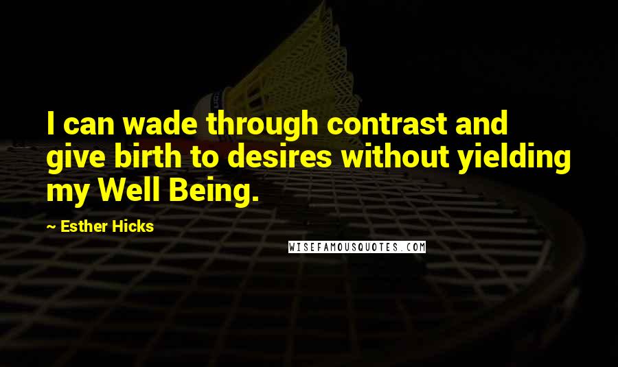 Esther Hicks Quotes: I can wade through contrast and give birth to desires without yielding my Well Being.