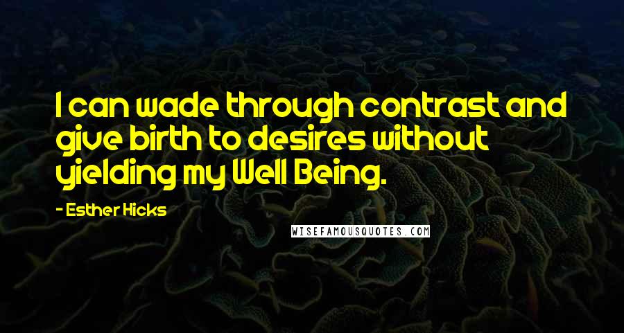 Esther Hicks Quotes: I can wade through contrast and give birth to desires without yielding my Well Being.